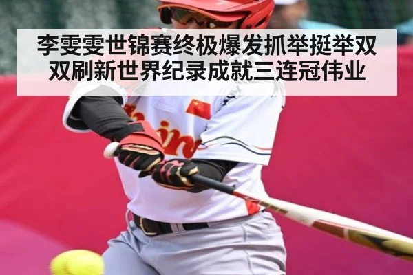 李雯雯世锦赛终极爆发抓举挺举双双刷新世界纪录成就三连冠伟业