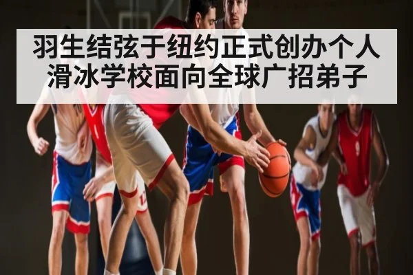 羽生结弦于纽约正式创办个人滑冰学校面向全球广招弟子