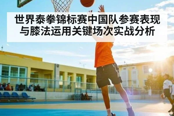 世界泰拳锦标赛中国队参赛表现与膝法运用关键场次实战分析