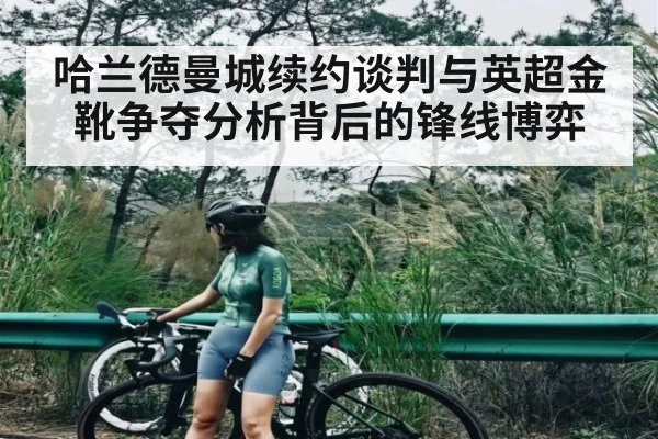 哈兰德曼城续约谈判与英超金靴争夺分析背后的锋线博弈