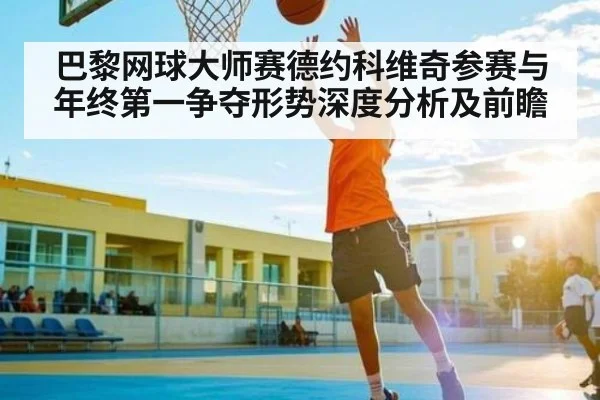 巴黎网球大师赛德约科维奇参赛与年终第一争夺形势深度分析及前瞻