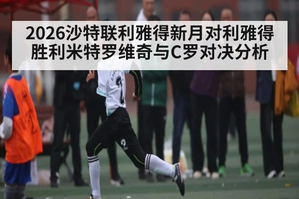2026沙特联利雅得新月对利雅得胜利米特罗维奇与C罗对决分析