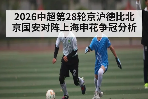 2026中超第28轮京沪德比北京国安对阵上海申花争冠分析