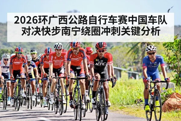 2026环广西公路自行车赛中国车队对决快步南宁绕圈冲刺关键分析