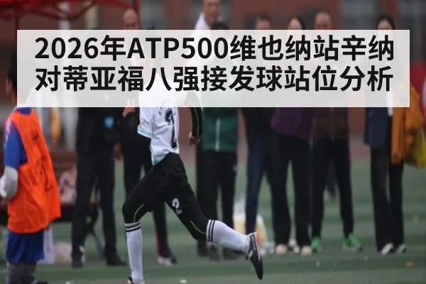 2026年ATP500维也纳站辛纳对蒂亚福八强接发球站位分析