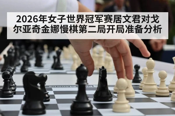 2026年女子世界冠军赛居文君对戈尔亚奇金娜慢棋第二局开局准备分析