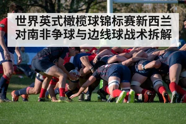 世界英式橄榄球锦标赛新西兰对南非争球与边线球战术拆解